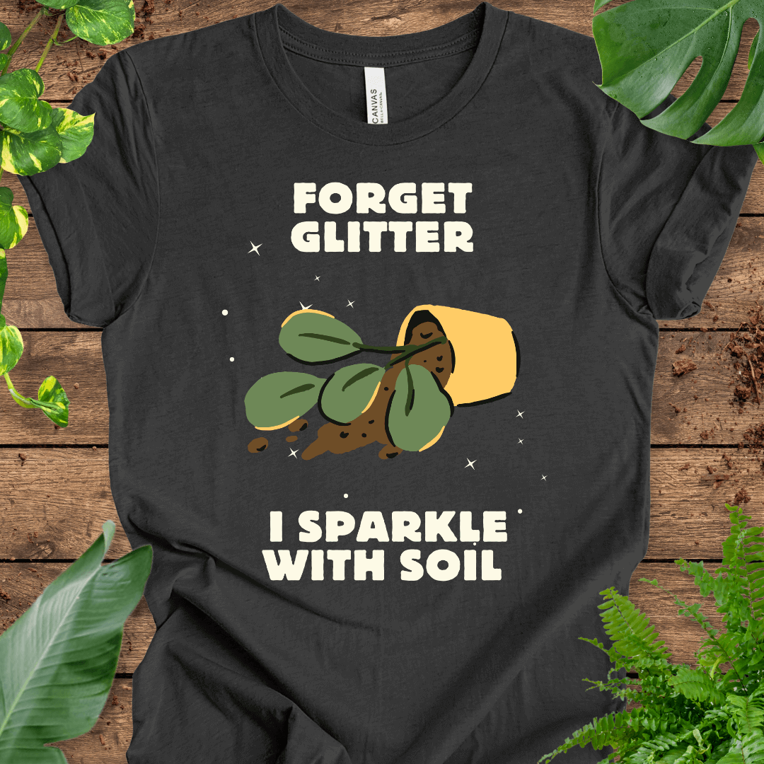 Forget Glitter, I Sparkle with Soil T-Shirt